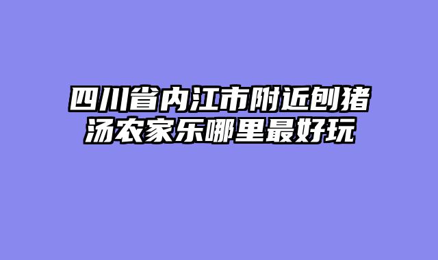 四川省内江市附近刨猪汤农家乐哪里最好玩