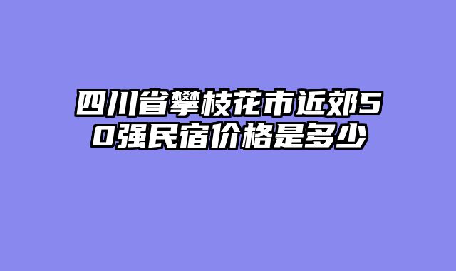 四川省攀枝花市近郊50强民宿价格是多少