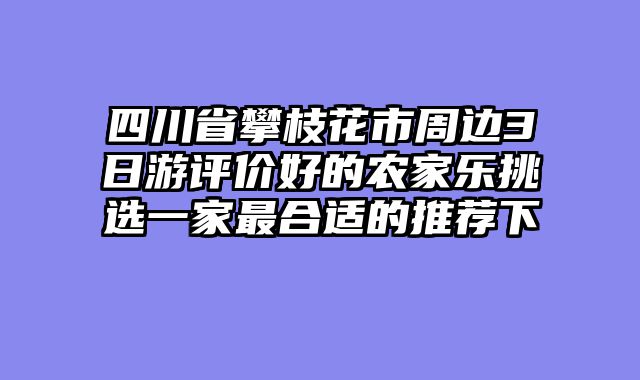 四川省攀枝花市周边3日游评价好的农家乐挑选一家最合适的推荐下