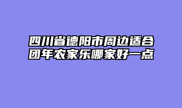 四川省德阳市周边适合团年农家乐哪家好一点