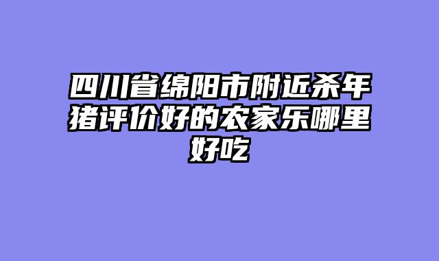 四川省绵阳市附近杀年猪评价好的农家乐哪里好吃