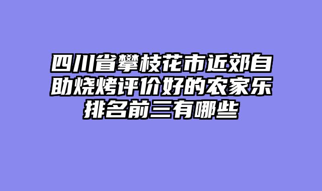 四川省攀枝花市近郊自助烧烤评价好的农家乐排名前三有哪些