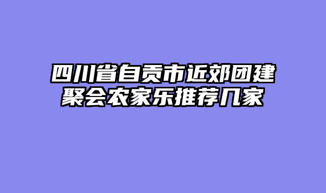 四川省自贡市近郊团建聚会农家乐推荐几家