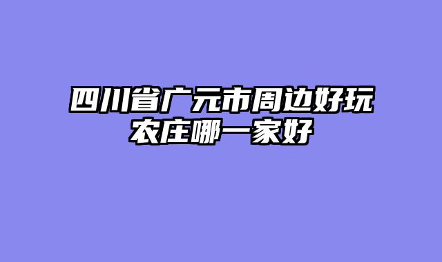 四川省广元市周边好玩农庄哪一家好