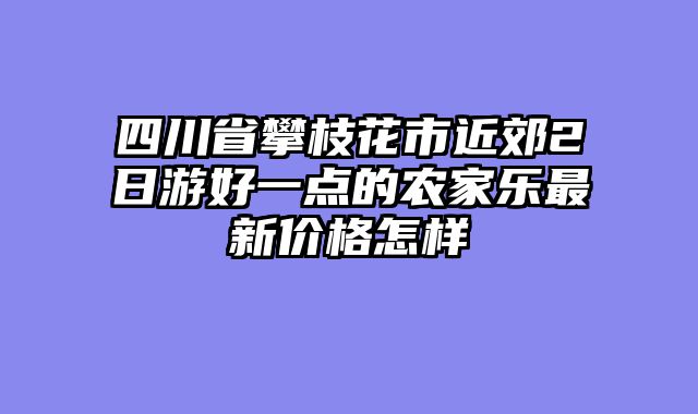 四川省攀枝花市近郊2日游好一点的农家乐最新价格怎样