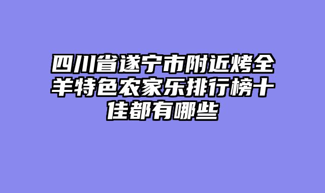 四川省遂宁市附近烤全羊特色农家乐排行榜十佳都有哪些