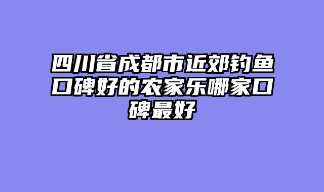 四川省成都市近郊钓鱼口碑好的农家乐哪家口碑最好