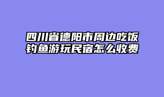 四川省德阳市周边吃饭钓鱼游玩民宿怎么收费