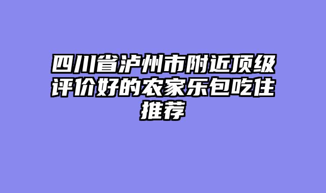 四川省泸州市附近顶级评价好的农家乐包吃住推荐