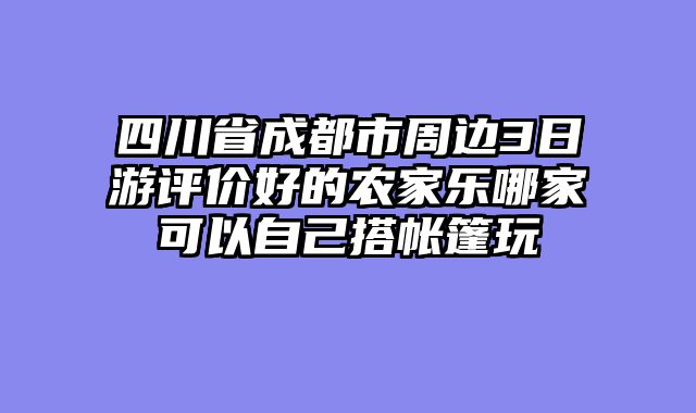 四川省成都市周边3日游评价好的农家乐哪家可以自己搭帐篷玩
