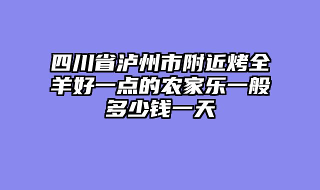 四川省泸州市附近烤全羊好一点的农家乐一般多少钱一天