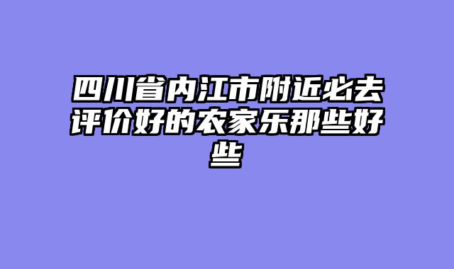 四川省内江市附近必去评价好的农家乐那些好些