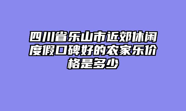 四川省乐山市近郊休闲度假口碑好的农家乐价格是多少