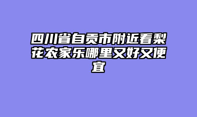 四川省自贡市附近看梨花农家乐哪里又好又便宜