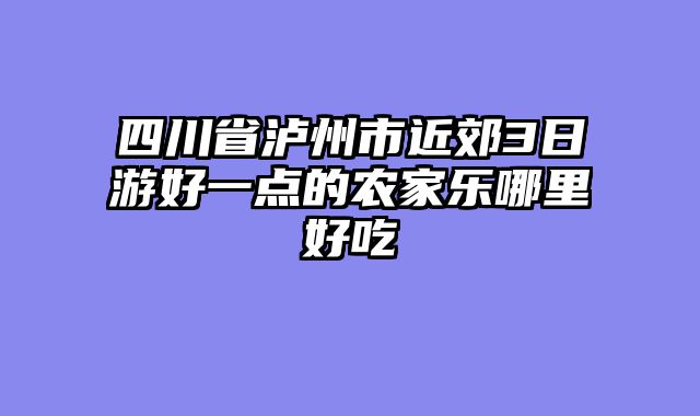 四川省泸州市近郊3日游好一点的农家乐哪里好吃