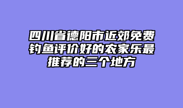 四川省德阳市近郊免费钓鱼评价好的农家乐最推荐的三个地方