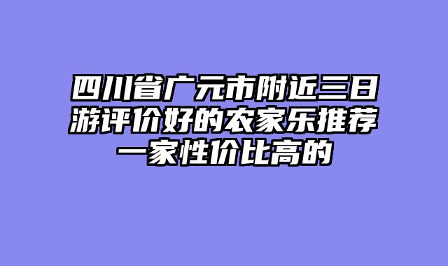 四川省广元市附近三日游评价好的农家乐推荐一家性价比高的