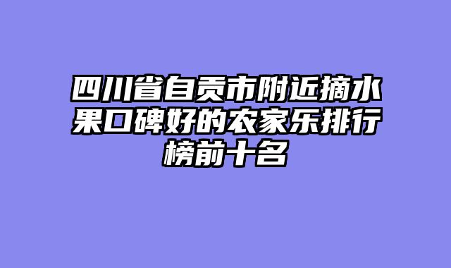四川省自贡市附近摘水果口碑好的农家乐排行榜前十名