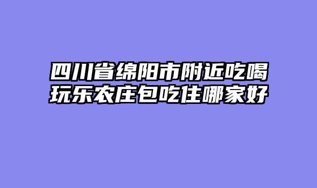 四川省绵阳市附近吃喝玩乐农庄包吃住哪家好