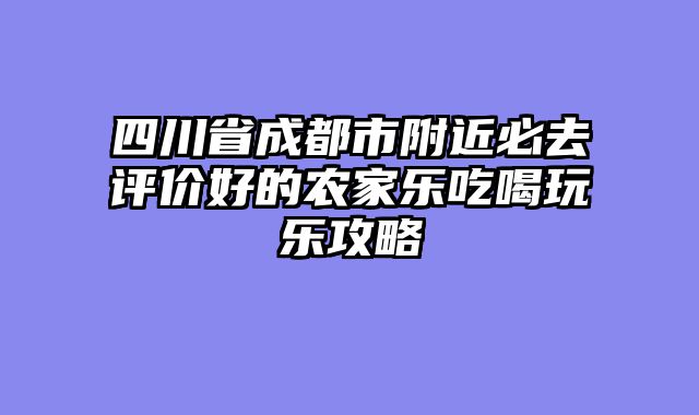 四川省成都市附近必去评价好的农家乐吃喝玩乐攻略