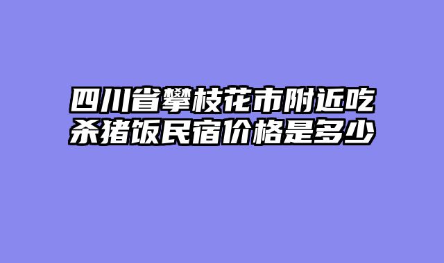 四川省攀枝花市附近吃杀猪饭民宿价格是多少