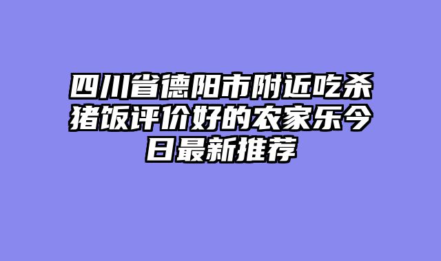 四川省德阳市附近吃杀猪饭评价好的农家乐今日最新推荐