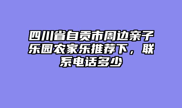 四川省自贡市周边亲子乐园农家乐推荐下，联系电话多少