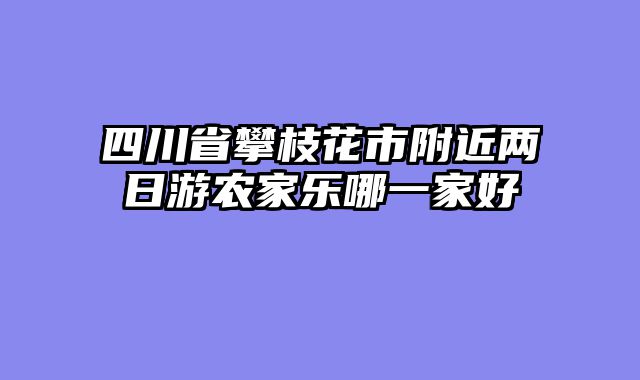 四川省攀枝花市附近两日游农家乐哪一家好