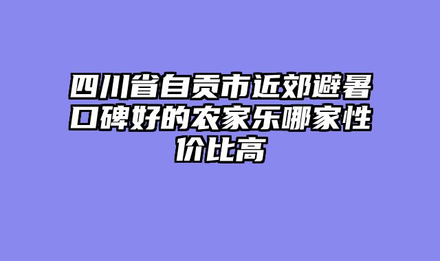 四川省自贡市近郊避暑口碑好的农家乐哪家性价比高