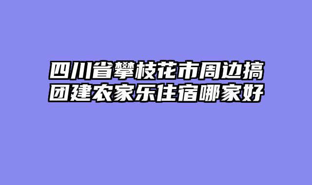 四川省攀枝花市周边搞团建农家乐住宿哪家好