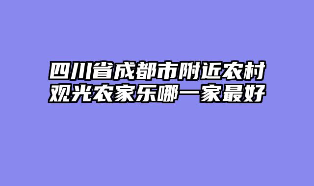 四川省成都市附近农村观光农家乐哪一家最好