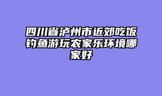 四川省泸州市近郊吃饭钓鱼游玩农家乐环境哪家好