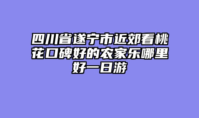 四川省遂宁市近郊看桃花口碑好的农家乐哪里好一日游