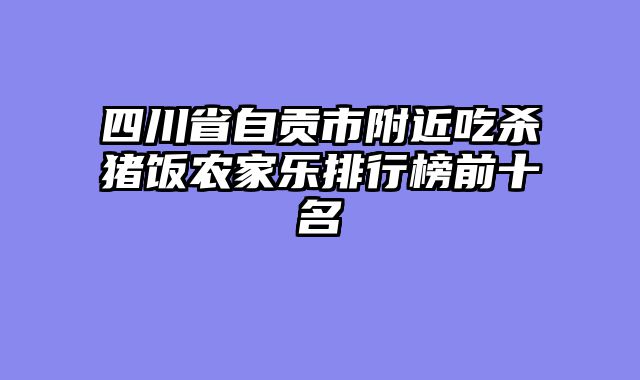 四川省自贡市附近吃杀猪饭农家乐排行榜前十名