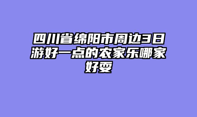 四川省绵阳市周边3日游好一点的农家乐哪家好耍