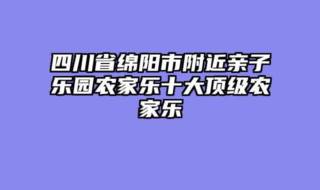 四川省绵阳市附近亲子乐园农家乐十大顶级农家乐