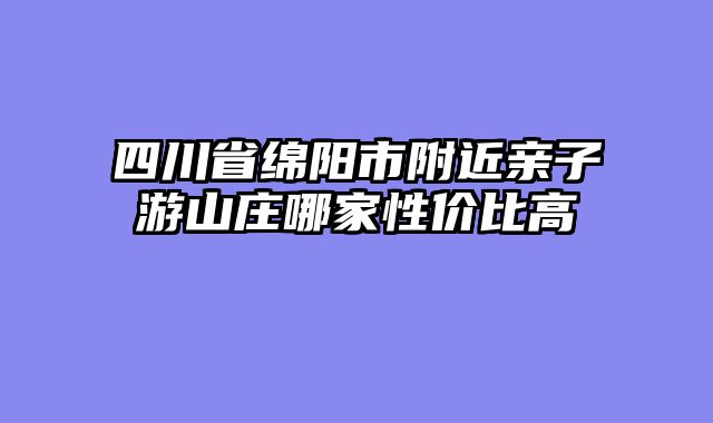 四川省绵阳市附近亲子游山庄哪家性价比高