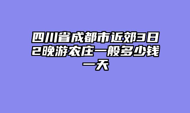 四川省成都市近郊3日2晚游农庄一般多少钱一天
