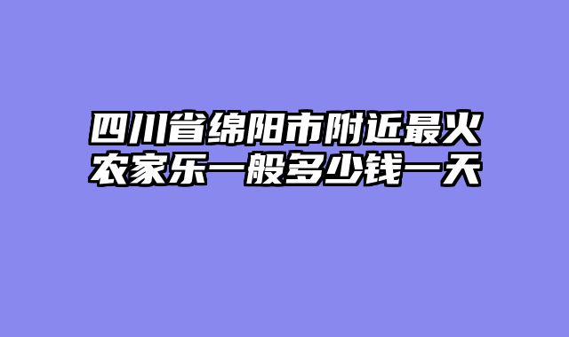 四川省绵阳市附近最火农家乐一般多少钱一天