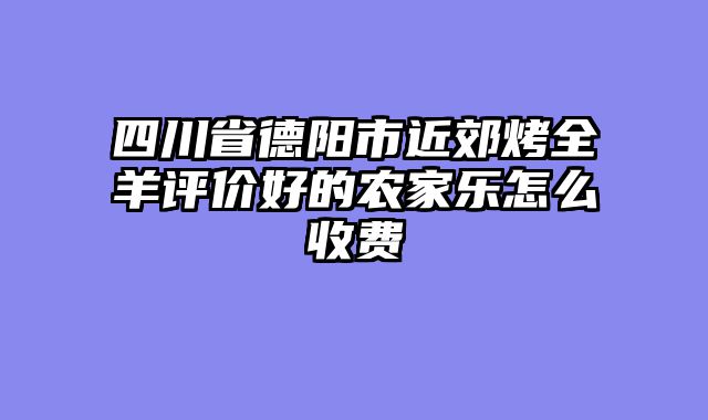 四川省德阳市近郊烤全羊评价好的农家乐怎么收费