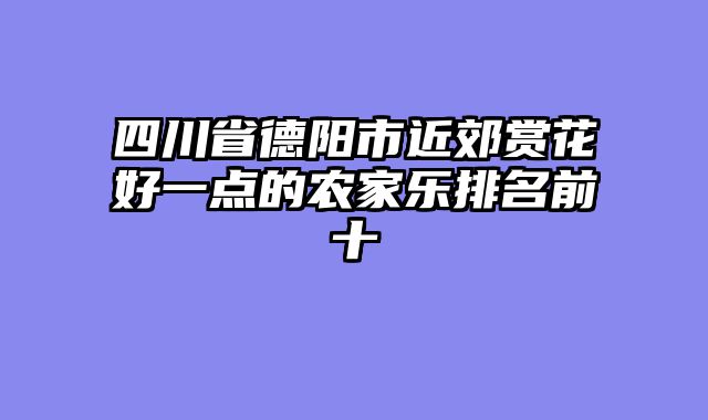 四川省德阳市近郊赏花好一点的农家乐排名前十