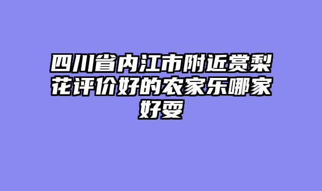四川省内江市附近赏梨花评价好的农家乐哪家好耍