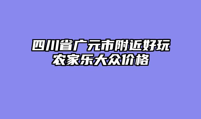 四川省广元市附近好玩农家乐大众价格