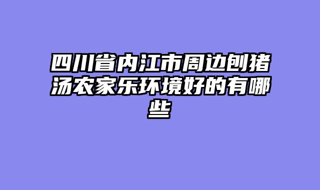 四川省内江市周边刨猪汤农家乐环境好的有哪些