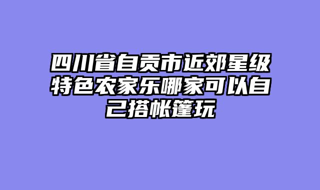 四川省自贡市近郊星级特色农家乐哪家可以自己搭帐篷玩