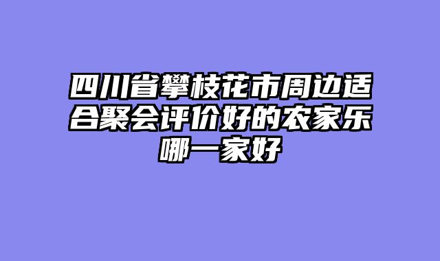 四川省攀枝花市周边适合聚会评价好的农家乐哪一家好