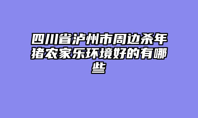 四川省泸州市周边杀年猪农家乐环境好的有哪些