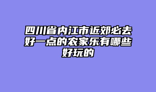 四川省内江市近郊必去好一点的农家乐有哪些好玩的