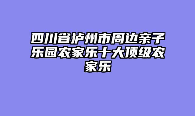 四川省泸州市周边亲子乐园农家乐十大顶级农家乐