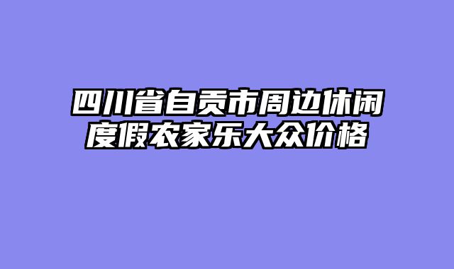 四川省自贡市周边休闲度假农家乐大众价格